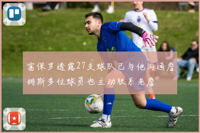 富保罗透露27支球队已与他沟通詹姆斯多位球员也主动联系老詹
