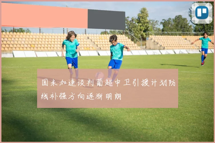 国米加速谈判葡超中卫引援计划防线补强方向逐渐明朗