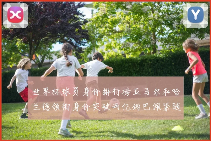 世界杯球员身价排行榜亚马尔和哈兰德领衔身价突破两亿姆巴佩紧随其后