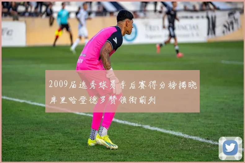 2009届选秀球员季后赛得分榜揭晓库里哈登德罗赞领衔前列