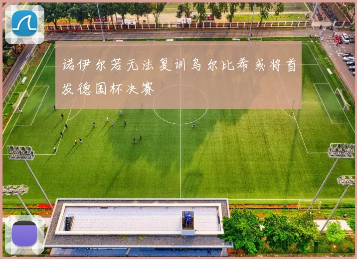诺伊尔若无法复训乌尔比希或将首发德国杯决赛