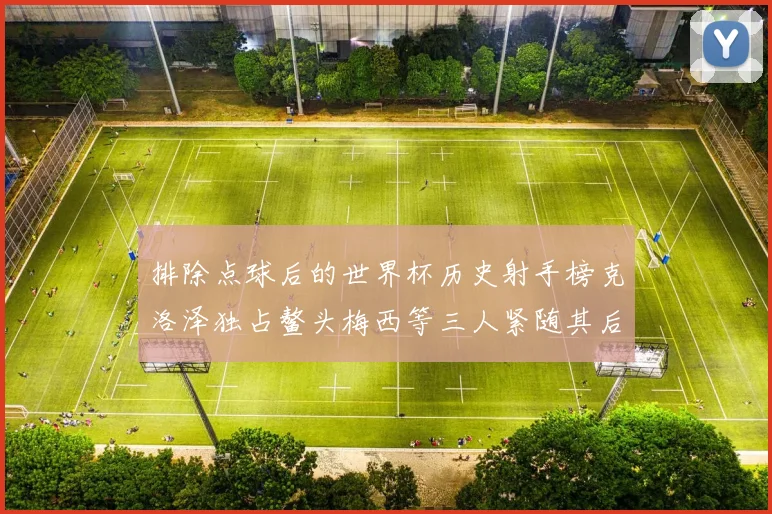 排除点球后的世界杯历史射手榜克洛泽独占鳌头梅西等三人紧随其后
