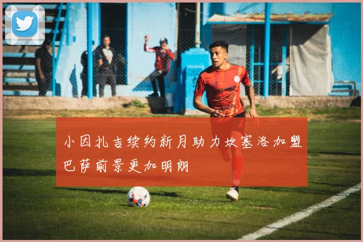 小因扎吉续约新月助力坎塞洛加盟巴萨前景更加明朗