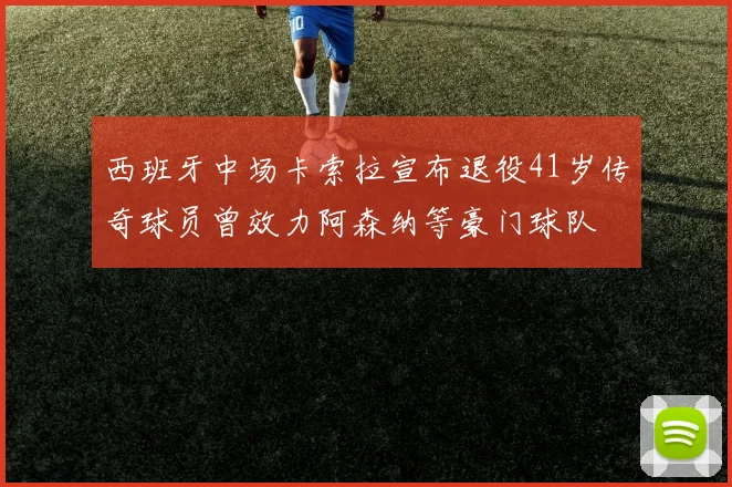 西班牙中场卡索拉宣布退役41岁传奇球员曾效力阿森纳等豪门球队