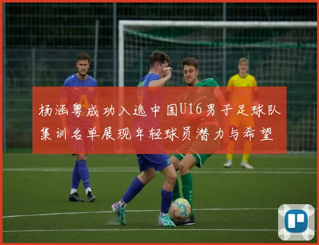 杨涵粤成功入选中国U16男子足球队集训名单展现年轻球员潜力与希望