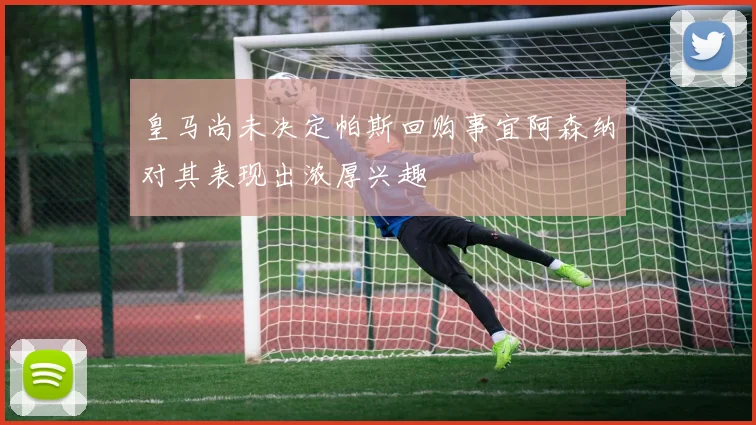 皇马尚未决定帕斯回购事宜阿森纳对其表现出浓厚兴趣