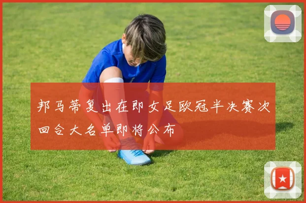 邦马蒂复出在即女足欧冠半决赛次回合大名单即将公布