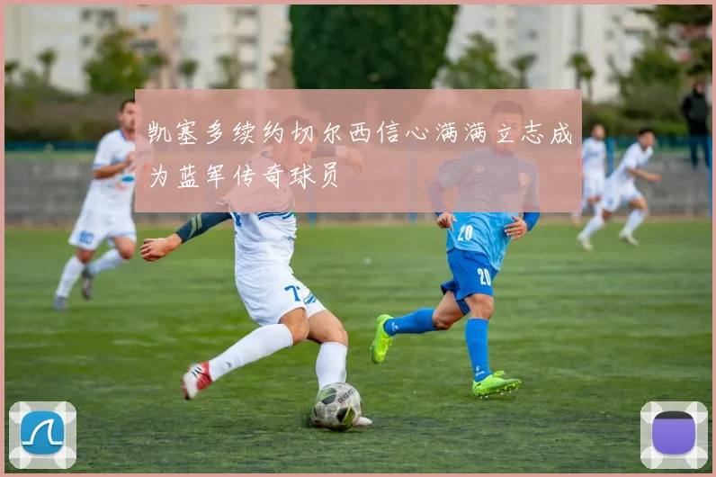 凯塞多续约切尔西信心满满立志成为蓝军传奇球员