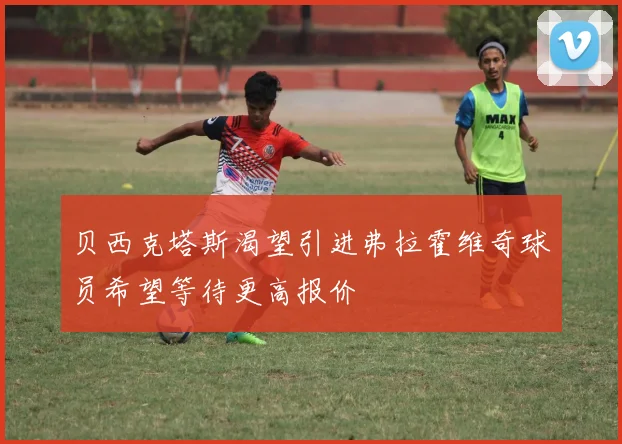 贝西克塔斯渴望引进弗拉霍维奇球员希望等待更高报价