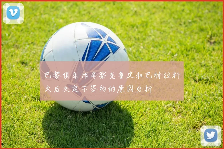 巴黎俱乐部考察克鲁皮和巴特拉科夫后决定不签约的原因分析