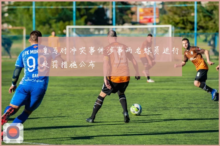 皇马对冲突事件涉事两名球员进行处罚措施公布