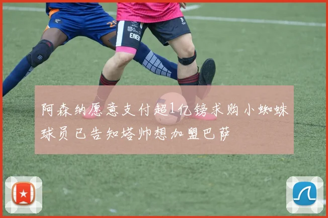阿森纳愿意支付超1亿镑求购小蜘蛛球员已告知塔帅想加盟巴萨