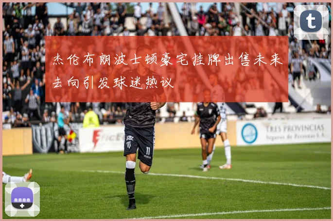 杰伦布朗波士顿豪宅挂牌出售未来去向引发球迷热议