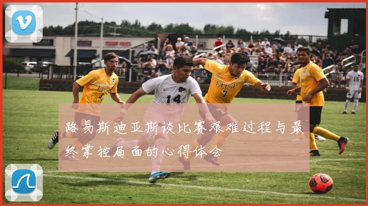 路易斯迪亚斯谈比赛艰难过程与最终掌控局面的心得体会
