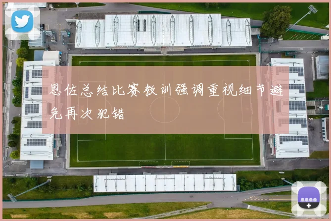恩佐总结比赛教训强调重视细节避免再次犯错