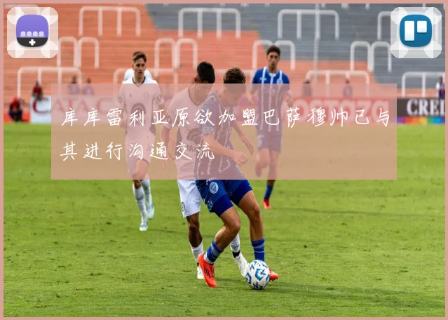 库库雷利亚原欲加盟巴萨穆帅已与其进行沟通交流
