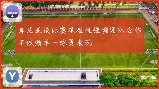 库尼亚谈比赛艰难性强调团队合作不依赖单一球员表现