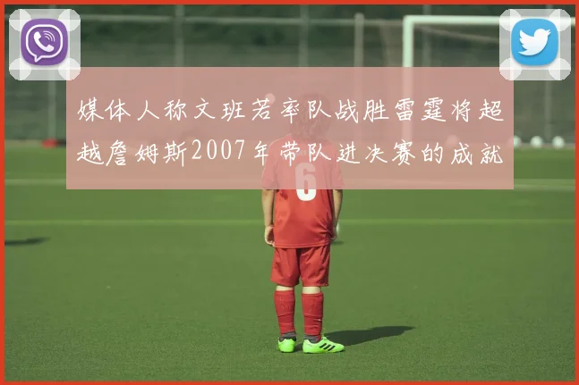 媒体人称文班若率队战胜雷霆将超越詹姆斯2007年带队进决赛的成就