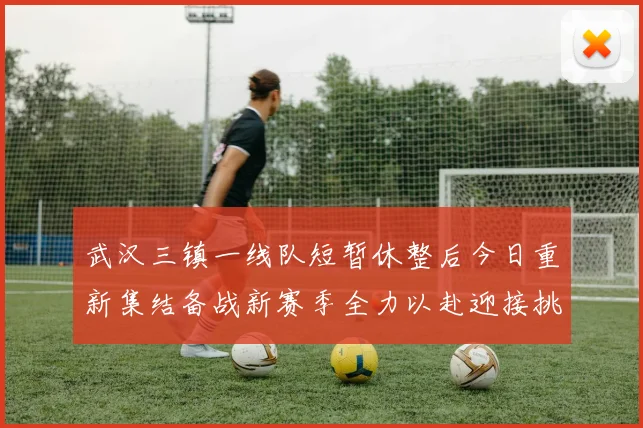武汉三镇一线队短暂休整后今日重新集结备战新赛季全力以赴迎接挑战