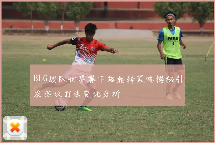 BLG战队世界赛下路轮转策略揭秘引发热议打法变化分析