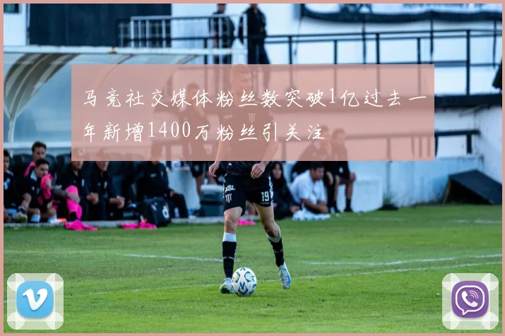 马竞社交媒体粉丝数突破1亿过去一年新增1400万粉丝引关注