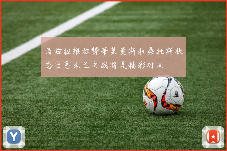 马兹拉维称赞蒂莱曼斯和桑托斯状态出色米兰之战将是精彩对决