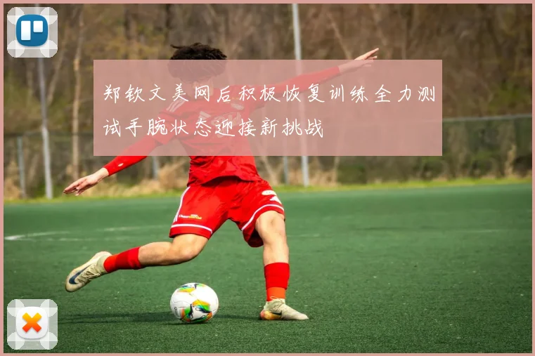郑钦文美网后积极恢复训练全力测试手腕状态迎接新挑战